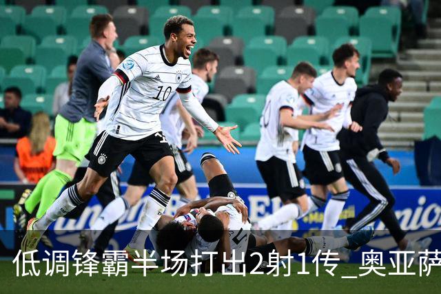 低调锋霸半场打出2射1传 奥亚萨瓦尔西班牙锋线新答案